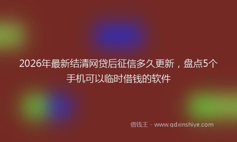 2026年最新结清网贷后征信多久更新，盘点5个手机可以临时借钱的软件