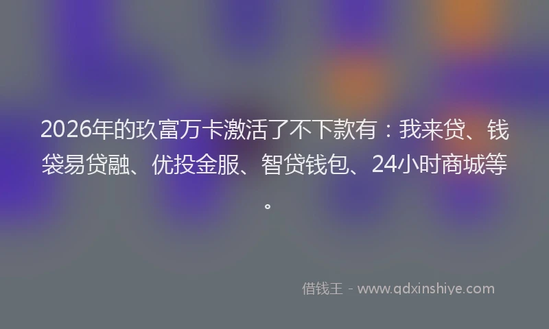 2026年的玖富万卡激活了不下款有：我来贷、钱袋易贷融、优投金服、智贷钱包、24小时商城等。