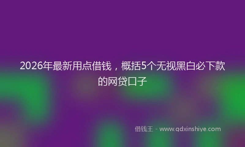 2026年最新用点借钱，概括5个无视黑白必下款的网贷口子