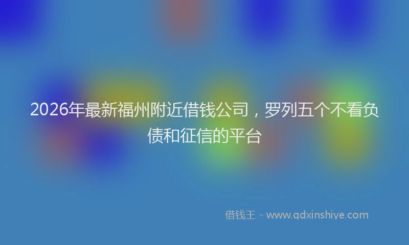2026年最新福州附近借钱公司，罗列五个不看负债和征信的平台