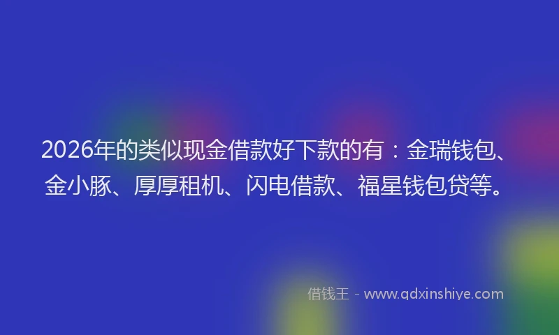2026年的类似现金借款好下款的有：金瑞钱包、金小豚、厚厚租机、闪电借款、福星钱包贷等。