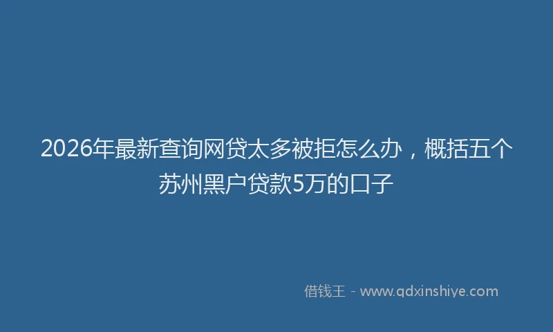 2026年最新查询网贷太多被拒怎么办，概括五个苏州黑户贷款5万的口子