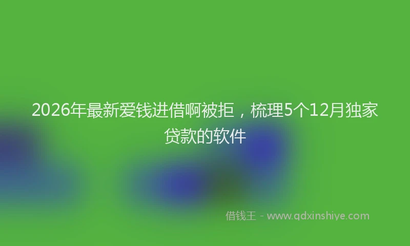 2026年最新爱钱进借啊被拒，梳理5个12月独家贷款的软件