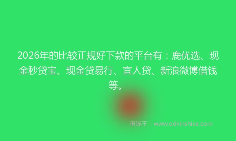2026年的比较正规好下款的平台有：鹿优选、现金秒贷宝、现金贷易行、宜人贷、新浪微博借钱等。
