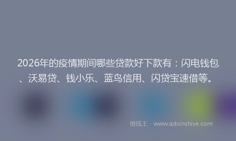 2026年的疫情期间哪些贷款好下款有：闪电钱包、沃易贷、钱小乐、蓝鸟信用、闪贷宝速借等。