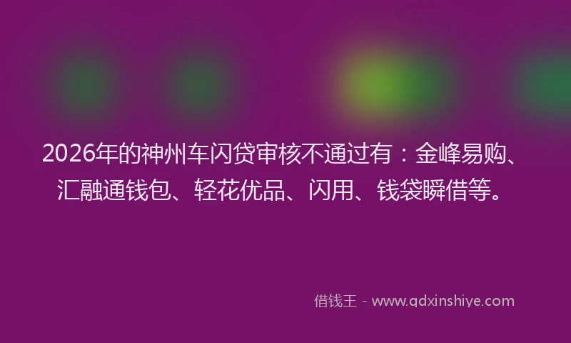 2026年的神州车闪贷审核不通过有：金峰易购、汇融通钱包、轻花优品、闪用、钱袋瞬借等。