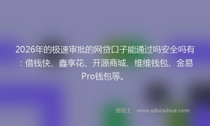 2026年的极速审批的网贷口子能通过吗安全吗有：借钱快、鑫享花、开源商城、维维钱包、金易Pro钱包等。
