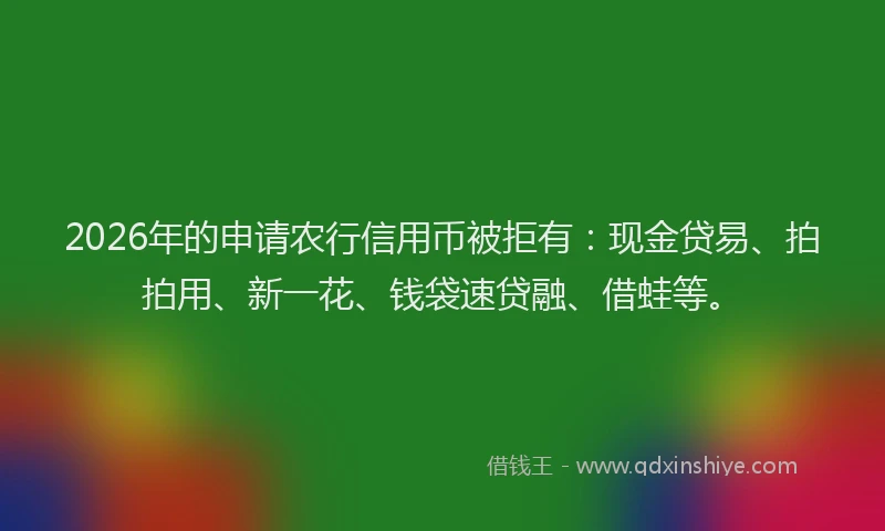 2026年的申请农行信用币被拒有：现金贷易、拍拍用、新一花、钱袋速贷融、借蛙等。