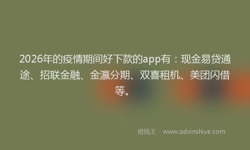 2026年的疫情期间好下款的app有：现金易贷通途、招联金融、金瀛分期、双喜租机、美团闪借等。