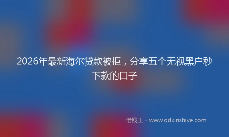 2026年最新海尔贷款被拒，分享五个无视黑户秒下款的口子