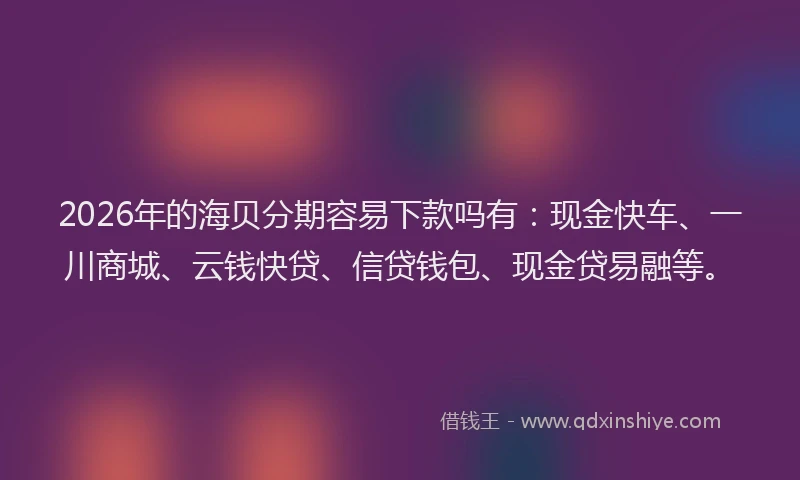 2026年的海贝分期容易下款吗有：现金快车、一川商城、云钱快贷、信贷钱包、现金贷易融等。