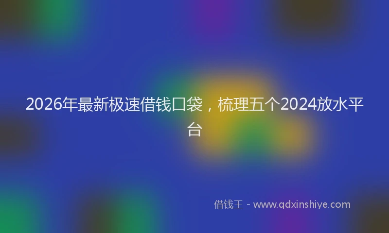2026年最新极速借钱口袋，梳理五个2024放水平台