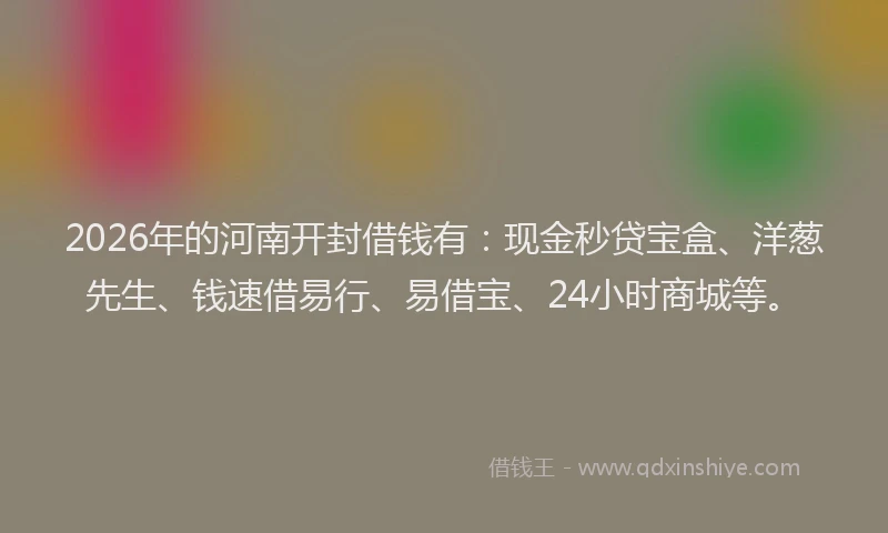 2026年的河南开封借钱有：现金秒贷宝盒、洋葱先生、钱速借易行、易借宝、24小时商城等。