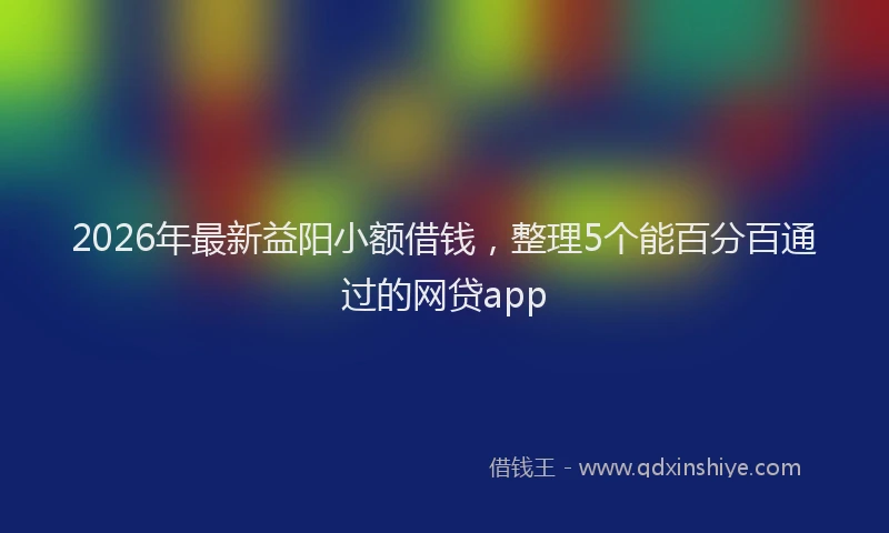2026年最新益阳小额借钱，整理5个能百分百通过的网贷app