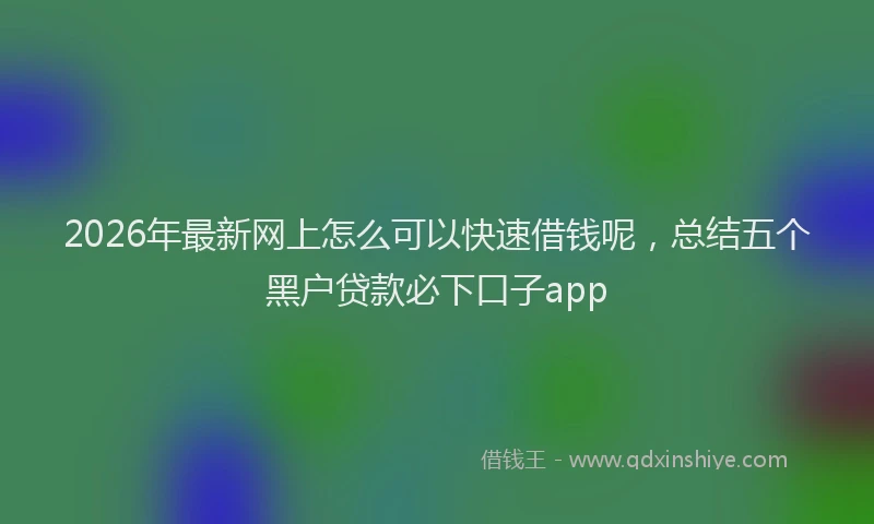 2026年最新网上怎么可以快速借钱呢，总结五个黑户贷款必下口子app