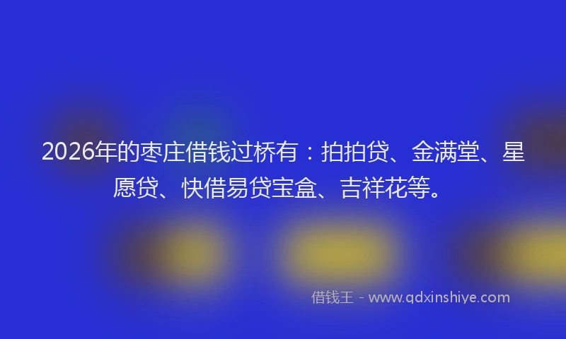 2026年的枣庄借钱过桥有：拍拍贷、金满堂、星愿贷、快借易贷宝盒、吉祥花等。