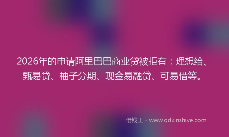 2026年的申请阿里巴巴商业贷被拒有：理想给、甄易贷、柚子分期、现金易融贷、可易借等。
