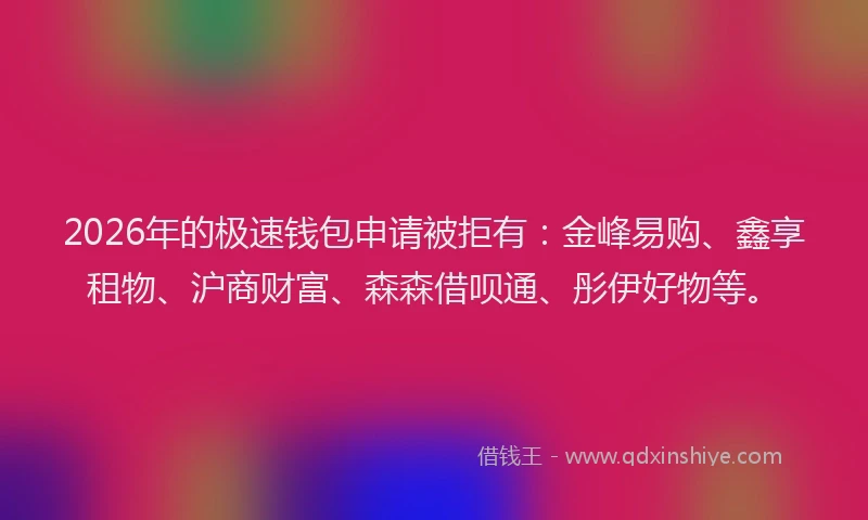 2026年的极速钱包申请被拒有：金峰易购、鑫享租物、沪商财富、森森借呗通、彤伊好物等。