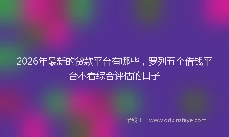 2026年最新的贷款平台有哪些，罗列五个借钱平台不看综合评估的口子