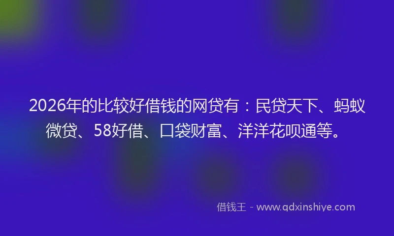 2026年的比较好借钱的网贷有：民贷天下、蚂蚁微贷、58好借、口袋财富、洋洋花呗通等。