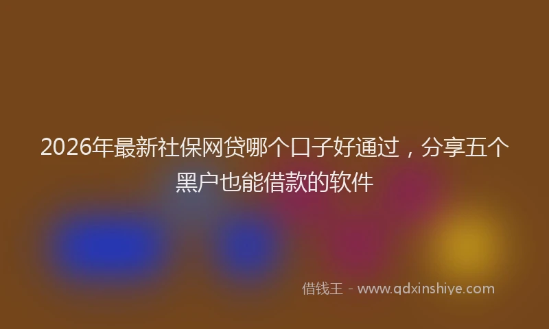 2026年最新社保网贷哪个口子好通过，分享五个黑户也能借款的软件