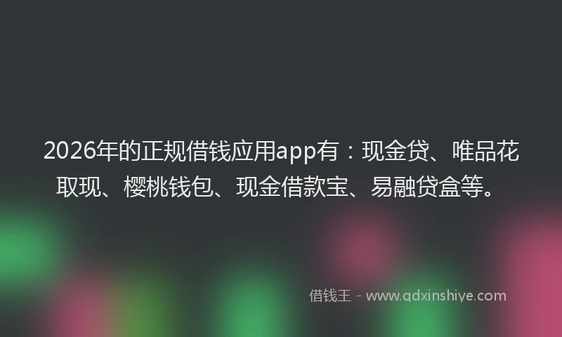2026年的正规借钱应用app有：现金贷、唯品花取现、樱桃钱包、现金借款宝、易融贷盒等。