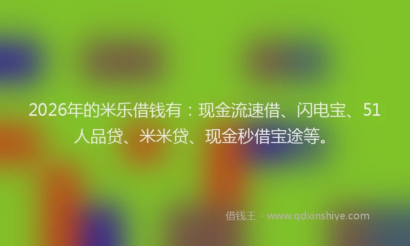 2026年的米乐借钱有：现金流速借、闪电宝、51人品贷、米米贷、现金秒借宝途等。