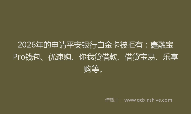 2026年的申请平安银行白金卡被拒有：鑫融宝Pro钱包、优速购、你我贷借款、借贷宝易、乐享购等。