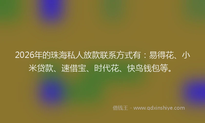2026年的珠海私人放款联系方式有：易得花、小米贷款、速借宝、时代花、快鸟钱包等。