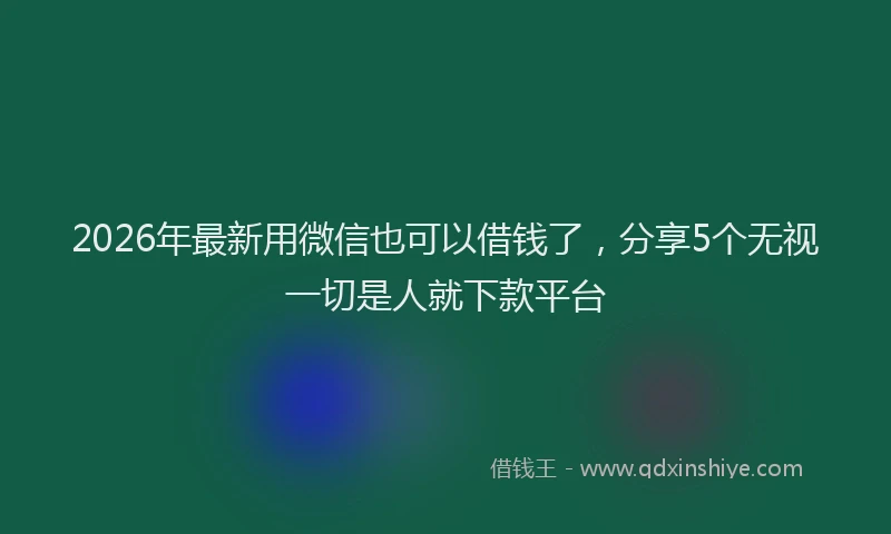 2026年最新用微信也可以借钱了，分享5个无视一切是人就下款平台