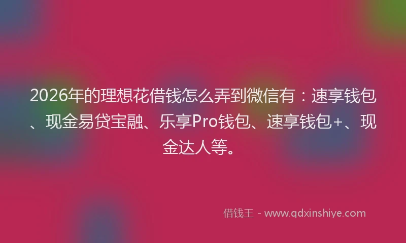 2026年的理想花借钱怎么弄到微信有：速享钱包、现金易贷宝融、乐享Pro钱包、速享钱包+、现金达人等。