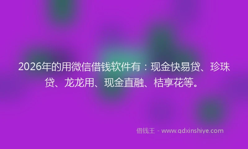 2026年的用微信借钱软件有：现金快易贷、珍珠贷、龙龙用、现金直融、桔享花等。