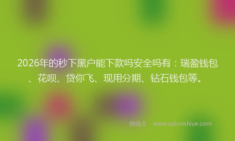 2026年的秒下黑户能下款吗安全吗有：瑞盈钱包、花呗、贷你飞、现用分期、钻石钱包等。