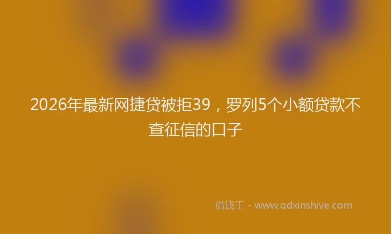 2026年最新网捷贷被拒39，罗列5个小额贷款不查征信的口子