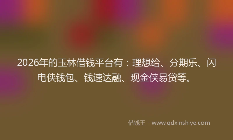 2026年的玉林借钱平台有：理想给、分期乐、闪电侠钱包、钱速达融、现金侠易贷等。
