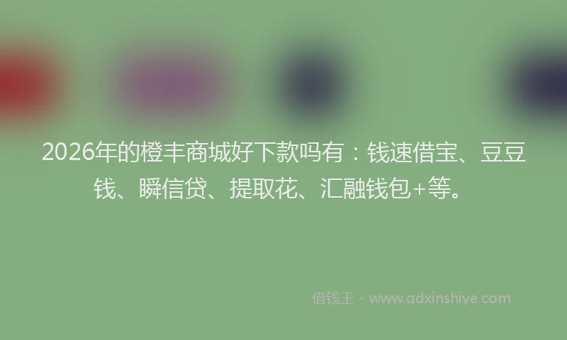 2026年的橙丰商城好下款吗有：钱速借宝、豆豆钱、瞬信贷、提取花、汇融钱包+等。