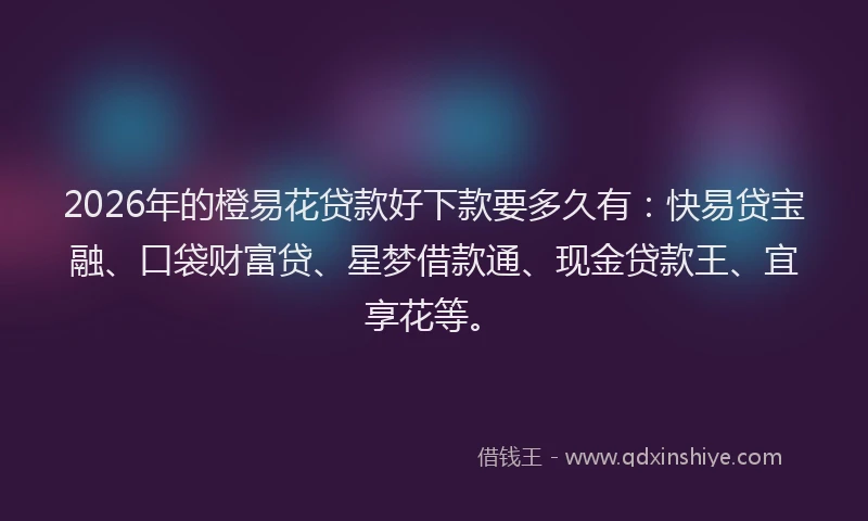 2026年的橙易花贷款好下款要多久有：快易贷宝融、口袋财富贷、星梦借款通、现金贷款王、宜享花等。