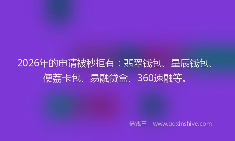 2026年的申请被秒拒有：翡翠钱包、星辰钱包、便荔卡包、易融贷盒、360速融等。