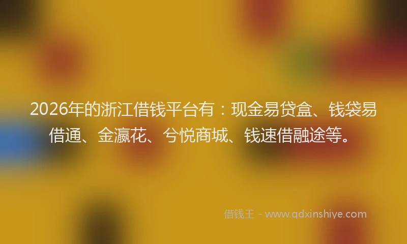 2026年的浙江借钱平台有：现金易贷盒、钱袋易借通、金瀛花、兮悦商城、钱速借融途等。