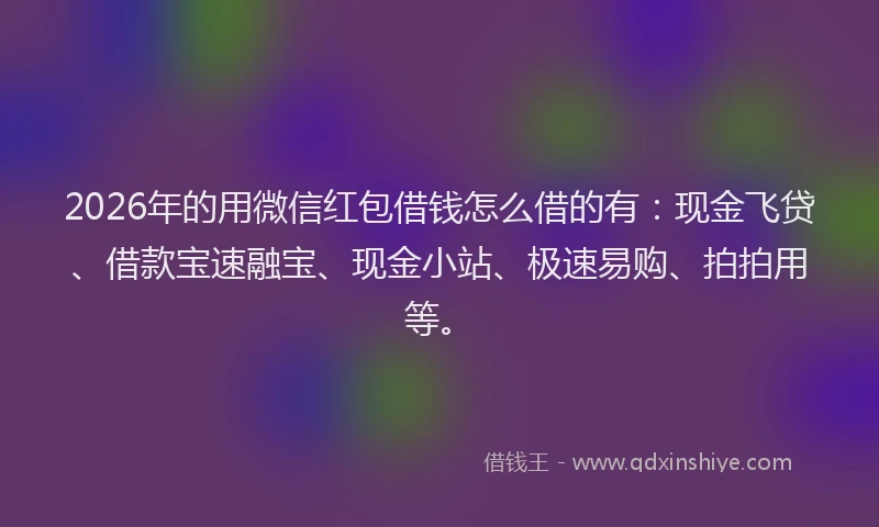 2026年的用微信红包借钱怎么借的有：现金飞贷、借款宝速融宝、现金小站、极速易购、拍拍用等。