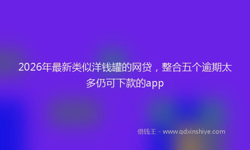 2026年最新类似洋钱罐的网贷，整合五个逾期太多仍可下款的app