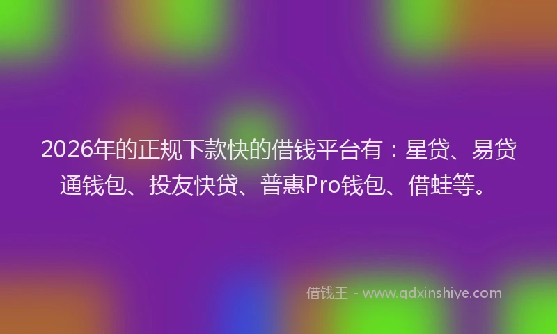2026年的正规下款快的借钱平台有：星贷、易贷通钱包、投友快贷、普惠Pro钱包、借蛙等。