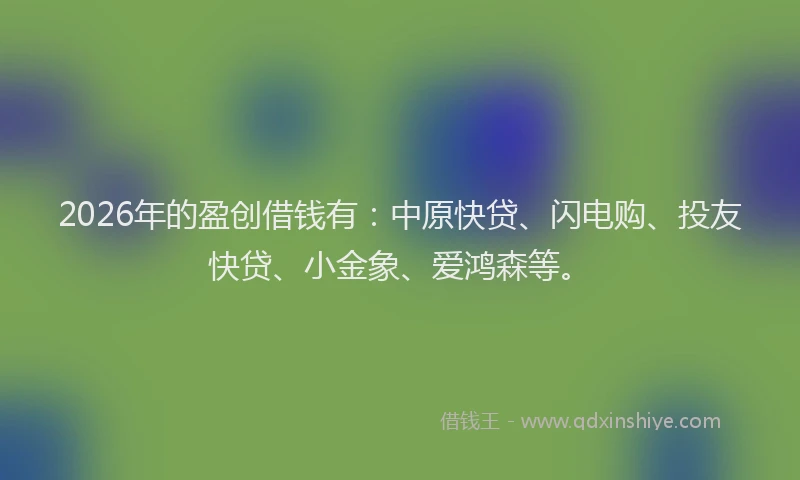 2026年的盈创借钱有：中原快贷、闪电购、投友快贷、小金象、爱鸿森等。