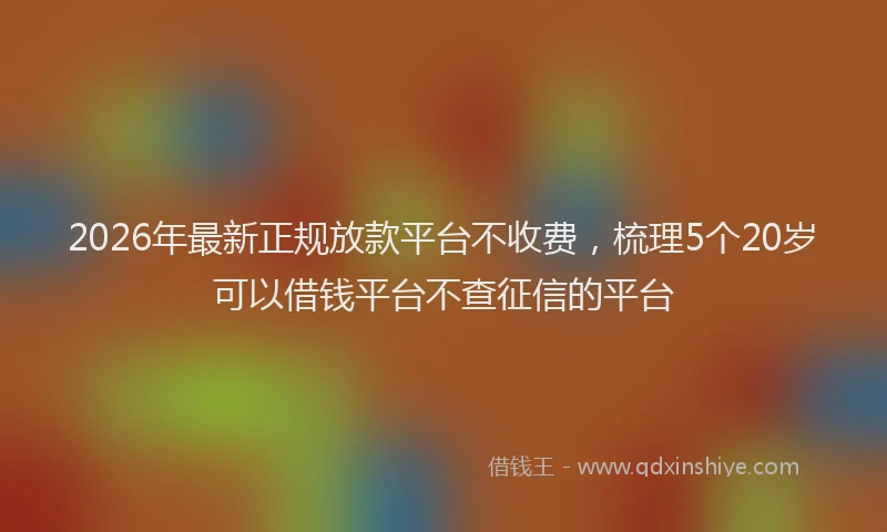 2026年最新正规放款平台不收费，梳理5个20岁可以借钱平台不查征信的平台