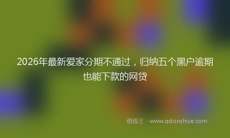 2026年最新爱家分期不通过，归纳五个黑户逾期也能下款的网贷