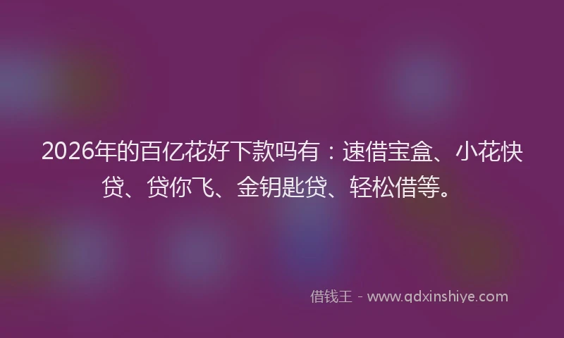 2026年的百亿花好下款吗有：速借宝盒、小花快贷、贷你飞、金钥匙贷、轻松借等。
