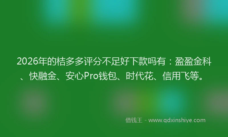 2026年的桔多多评分不足好下款吗有：盈盈金科、快融金、安心Pro钱包、时代花、信用飞等。