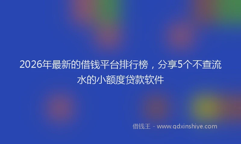 2026年最新的借钱平台排行榜，分享5个不查流水的小额度贷款软件