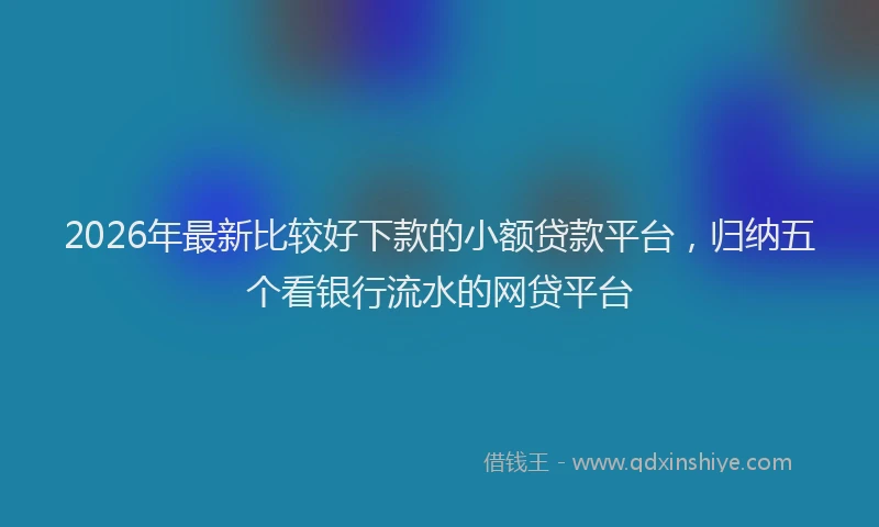 2026年最新比较好下款的小额贷款平台，归纳五个看银行流水的网贷平台