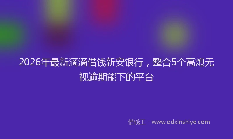 2026年最新滴滴借钱新安银行，整合5个高炮无视逾期能下的平台